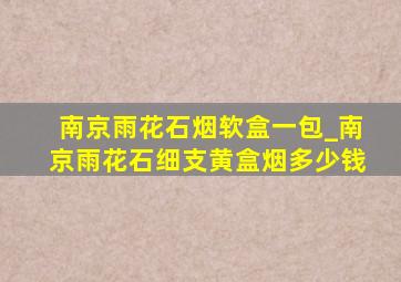 南京雨花石烟软盒一包_南京雨花石细支黄盒烟多少钱