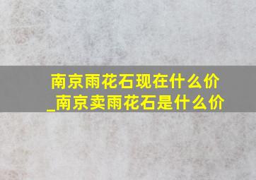 南京雨花石现在什么价_南京卖雨花石是什么价