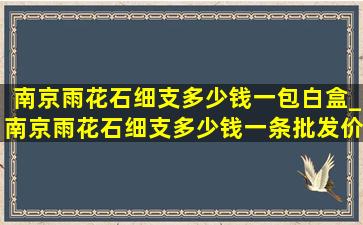 南京雨花石细支多少钱一包白盒_南京雨花石细支多少钱一条批发价