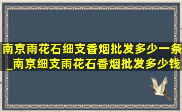 南京雨花石细支香烟批发多少一条_南京细支雨花石香烟批发多少钱