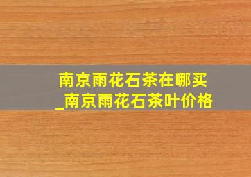 南京雨花石茶在哪买_南京雨花石茶叶价格