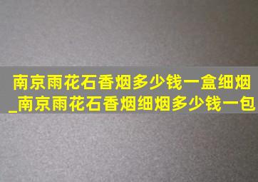 南京雨花石香烟多少钱一盒细烟_南京雨花石香烟细烟多少钱一包