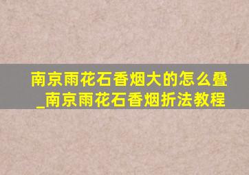 南京雨花石香烟大的怎么叠_南京雨花石香烟折法教程