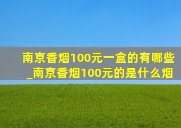 南京香烟100元一盒的有哪些_南京香烟100元的是什么烟