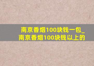 南京香烟100块钱一包_南京香烟100块钱以上的