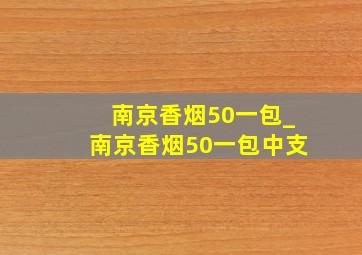 南京香烟50一包_南京香烟50一包中支