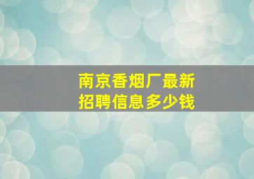 南京香烟厂最新招聘信息多少钱