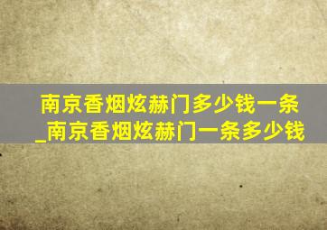 南京香烟炫赫门多少钱一条_南京香烟炫赫门一条多少钱