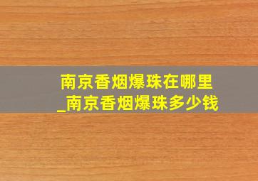 南京香烟爆珠在哪里_南京香烟爆珠多少钱