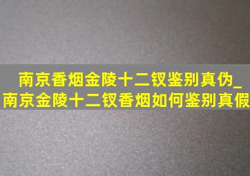 南京香烟金陵十二钗鉴别真伪_南京金陵十二钗香烟如何鉴别真假