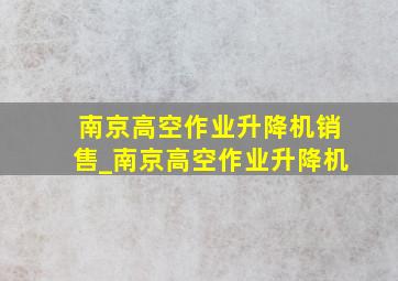 南京高空作业升降机销售_南京高空作业升降机