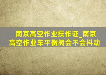 南京高空作业操作证_南京高空作业车平衡阀会不会抖动