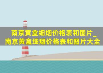 南京黄盒细烟价格表和图片_南京黄盒细烟价格表和图片大全