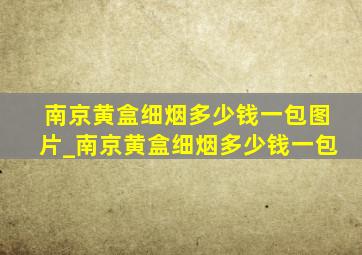 南京黄盒细烟多少钱一包图片_南京黄盒细烟多少钱一包