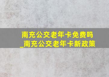 南充公交老年卡免费吗_南充公交老年卡新政策