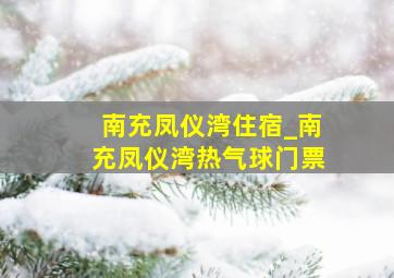 南充凤仪湾住宿_南充凤仪湾热气球门票