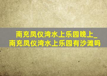 南充凤仪湾水上乐园晚上_南充凤仪湾水上乐园有沙滩吗