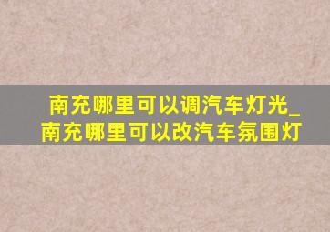 南充哪里可以调汽车灯光_南充哪里可以改汽车氛围灯