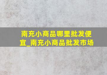 南充小商品哪里批发便宜_南充小商品批发市场