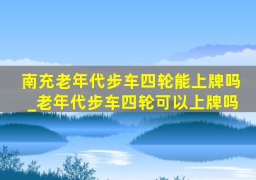 南充老年代步车四轮能上牌吗_老年代步车四轮可以上牌吗