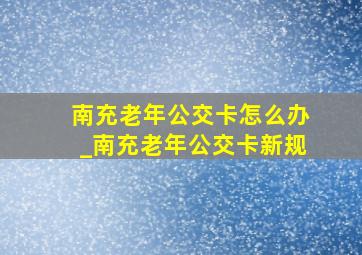 南充老年公交卡怎么办_南充老年公交卡新规