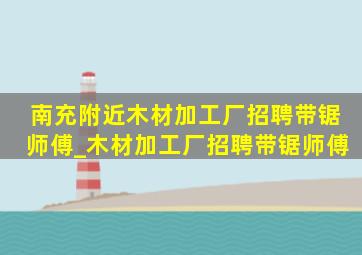 南充附近木材加工厂招聘带锯师傅_木材加工厂招聘带锯师傅