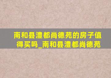 南和县澧都尚德苑的房子值得买吗_南和县澧都尚德苑