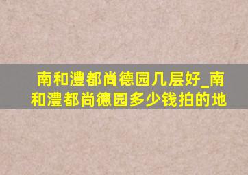 南和澧都尚德园几层好_南和澧都尚德园多少钱拍的地