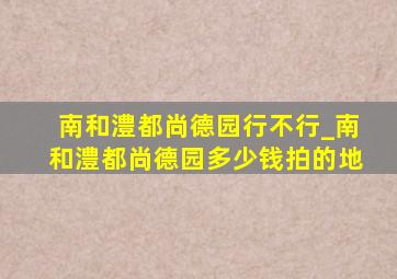 南和澧都尚德园行不行_南和澧都尚德园多少钱拍的地