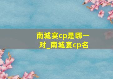 南城宴cp是哪一对_南城宴cp名