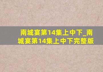 南城宴第14集上中下_南城宴第14集上中下完整版