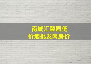 南城汇馨园(低价烟批发网)房价