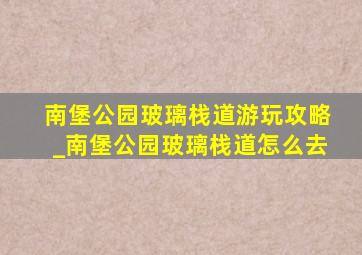 南堡公园玻璃栈道游玩攻略_南堡公园玻璃栈道怎么去