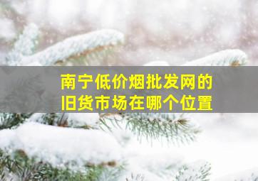 南宁(低价烟批发网)的旧货市场在哪个位置