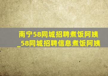 南宁58同城招聘煮饭阿姨_58同城招聘信息煮饭阿姨