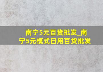 南宁5元百货批发_南宁5元模式日用百货批发