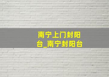 南宁上门封阳台_南宁封阳台