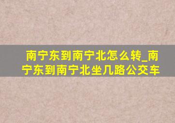 南宁东到南宁北怎么转_南宁东到南宁北坐几路公交车