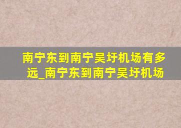 南宁东到南宁吴圩机场有多远_南宁东到南宁吴圩机场