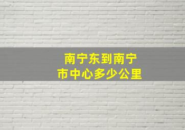 南宁东到南宁市中心多少公里