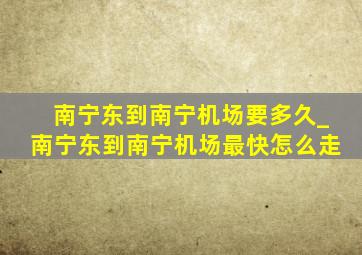 南宁东到南宁机场要多久_南宁东到南宁机场最快怎么走