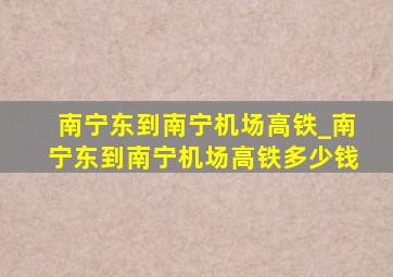 南宁东到南宁机场高铁_南宁东到南宁机场高铁多少钱