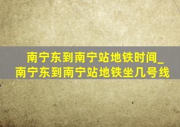 南宁东到南宁站地铁时间_南宁东到南宁站地铁坐几号线