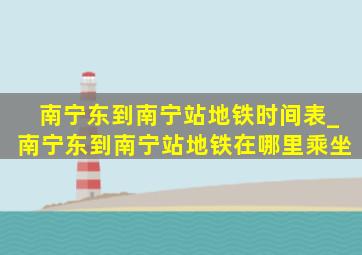 南宁东到南宁站地铁时间表_南宁东到南宁站地铁在哪里乘坐