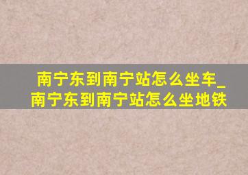 南宁东到南宁站怎么坐车_南宁东到南宁站怎么坐地铁