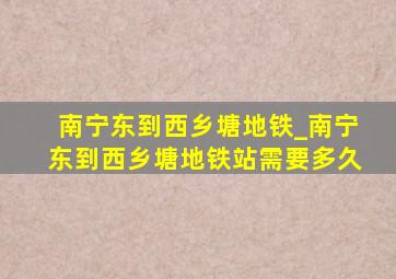 南宁东到西乡塘地铁_南宁东到西乡塘地铁站需要多久