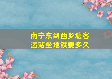 南宁东到西乡塘客运站坐地铁要多久