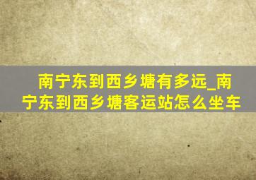 南宁东到西乡塘有多远_南宁东到西乡塘客运站怎么坐车