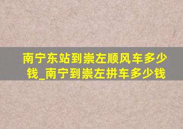 南宁东站到崇左顺风车多少钱_南宁到崇左拼车多少钱