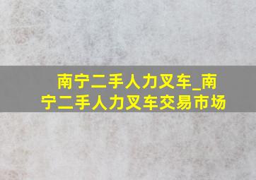 南宁二手人力叉车_南宁二手人力叉车交易市场